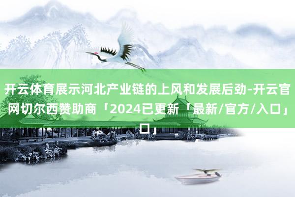 开云体育展示河北产业链的上风和发展后劲-开云官网切尔西赞助商「2024已更新「最新/官方/入口」