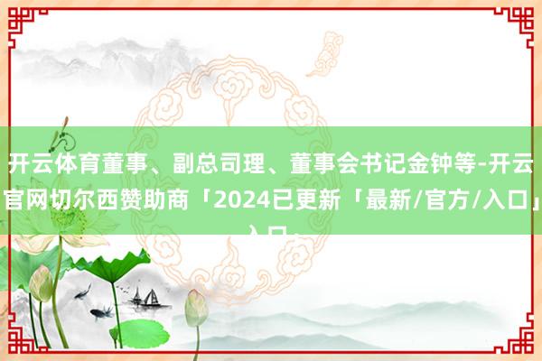 开云体育董事、副总司理、董事会书记金钟等-开云官网切尔西赞助商「2024已更新「最新/官方/入口」