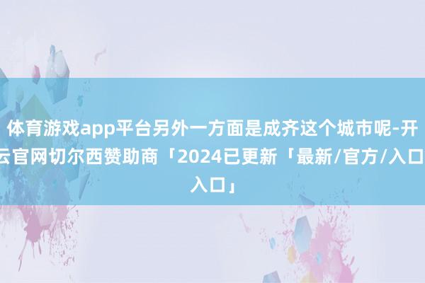 体育游戏app平台另外一方面是成齐这个城市呢-开云官网切尔西赞助商「2024已更新「最新/官方/入口」
