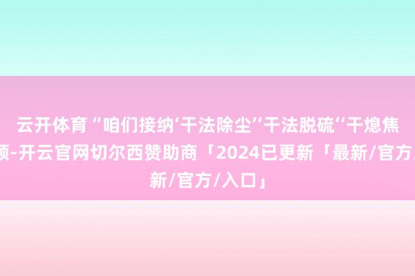 云开体育“咱们接纳‘干法除尘’‘干法脱硫’‘干熄焦’等本领-开云官网切尔西赞助商「2024已更新「最新/官方/入口」