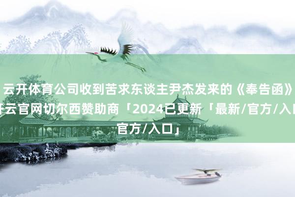 云开体育公司收到苦求东谈主尹杰发来的《奉告函》-开云官网切尔西赞助商「2024已更新「最新/官方/入口」