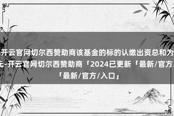 开云官网切尔西赞助商该基金的标的认缴出资总和为70亿元-开云官网切尔西赞助商「2024已更新「最新/官方/入口」