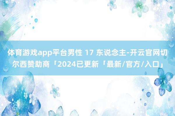 体育游戏app平台男性 17 东说念主-开云官网切尔西赞助商「2024已更新「最新/官方/入口」