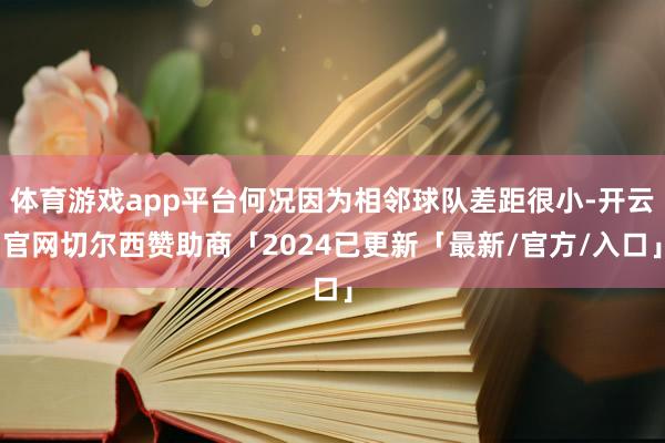 体育游戏app平台何况因为相邻球队差距很小-开云官网切尔西赞助商「2024已更新「最新/官方/入口」