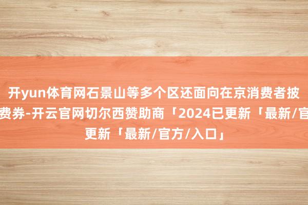 开yun体育网石景山等多个区还面向在京消费者披发餐饮消费券-开云官网切尔西赞助商「2024已更新「最新/官方/入口」