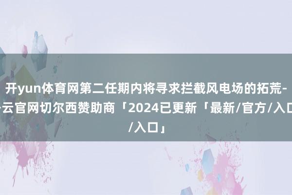 开yun体育网第二任期内将寻求拦截风电场的拓荒-开云官网切尔西赞助商「2024已更新「最新/官方/入口」