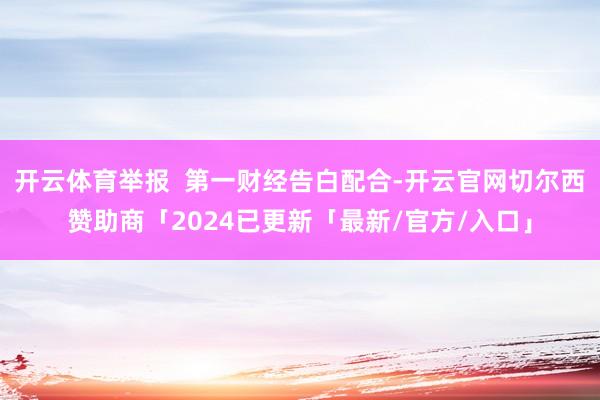 开云体育举报  第一财经告白配合-开云官网切尔西赞助商「2024已更新「最新/官方/入口」