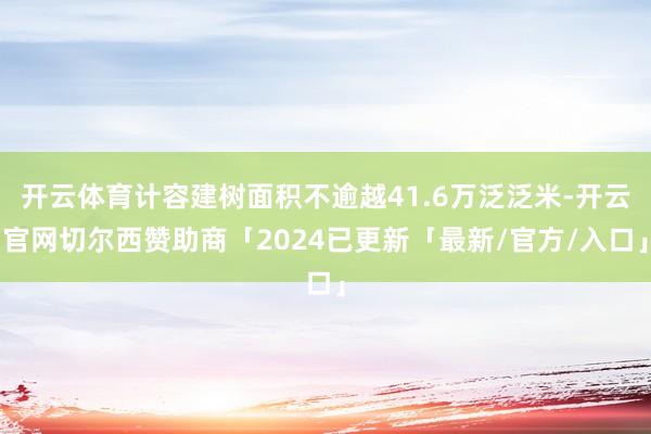 开云体育计容建树面积不逾越41.6万泛泛米-开云官网切尔西赞助商「2024已更新「最新/官方/入口」