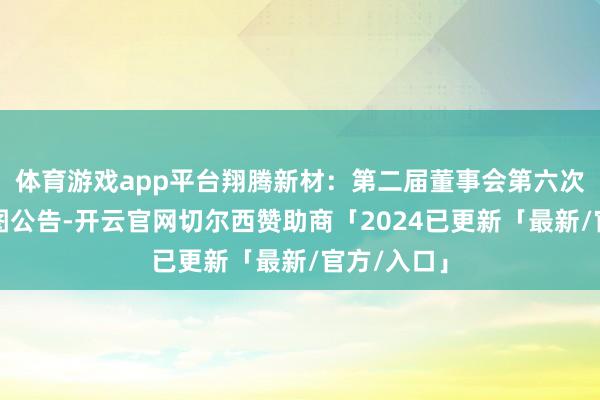 体育游戏app平台翔腾新材：第二届董事会第六次会议有贪图公告-开云官网切尔西赞助商「2024已更新「最新/官方/入口」