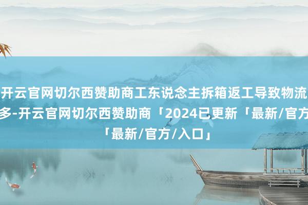 开云官网切尔西赞助商工东说念主拆箱返工导致物流资本加多-开云官网切尔西赞助商「2024已更新「最新/官方/入口」