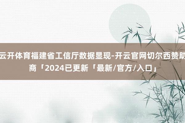 云开体育福建省工信厅数据显现-开云官网切尔西赞助商「2024已更新「最新/官方/入口」