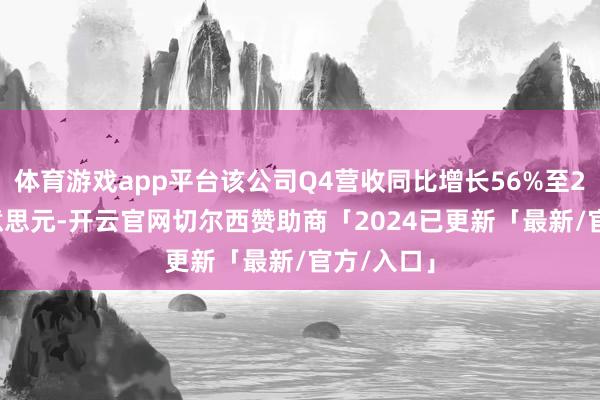体育游戏app平台该公司Q4营收同比增长56%至2.19亿好意思元-开云官网切尔西赞助商「2024已更新「最新/官方/入口」