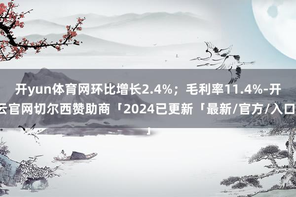 开yun体育网环比增长2.4%；毛利率11.4%-开云官网切尔西赞助商「2024已更新「最新/官方/入口」