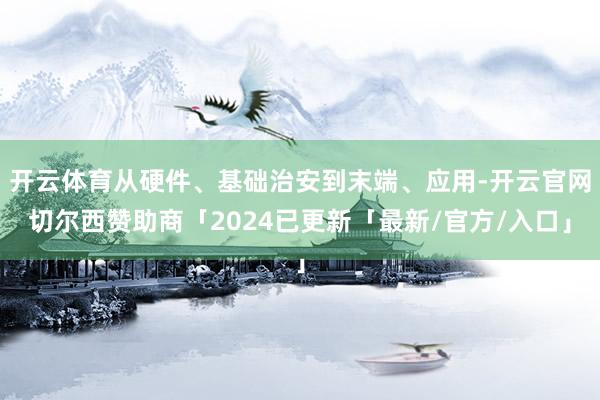 开云体育从硬件、基础治安到末端、应用-开云官网切尔西赞助商「2024已更新「最新/官方/入口」