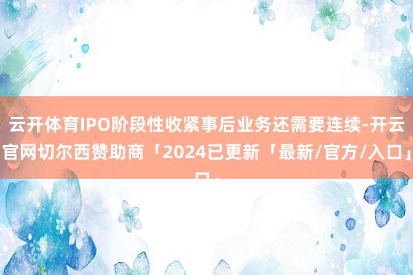 云开体育IPO阶段性收紧事后业务还需要连续-开云官网切尔西赞助商「2024已更新「最新/官方/入口」