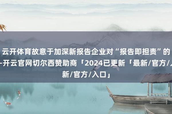 云开体育故意于加深新报告企业对“报告即担责”的刚烈-开云官网切尔西赞助商「2024已更新「最新/官方/入口」