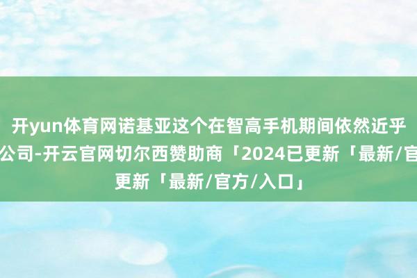 开yun体育网诺基亚这个在智高手机期间依然近乎被淡忘的公司-开云官网切尔西赞助商「2024已更新「最新/官方/入口」