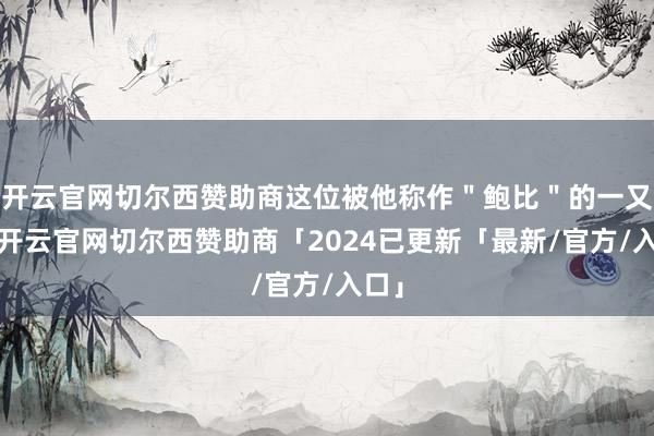 开云官网切尔西赞助商这位被他称作＂鲍比＂的一又友-开云官网切尔西赞助商「2024已更新「最新/官方/入口」