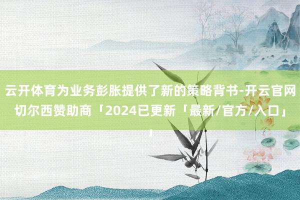云开体育为业务彭胀提供了新的策略背书-开云官网切尔西赞助商「2024已更新「最新/官方/入口」