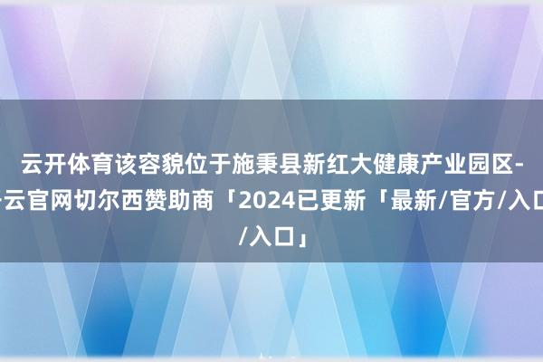 云开体育　　该容貌位于施秉县新红大健康产业园区-开云官网切尔西赞助商「2024已更新「最新/官方/入口」