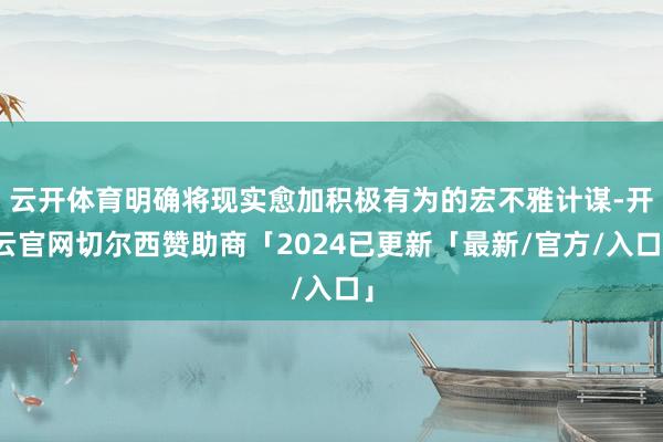 云开体育明确将现实愈加积极有为的宏不雅计谋-开云官网切尔西赞助商「2024已更新「最新/官方/入口」