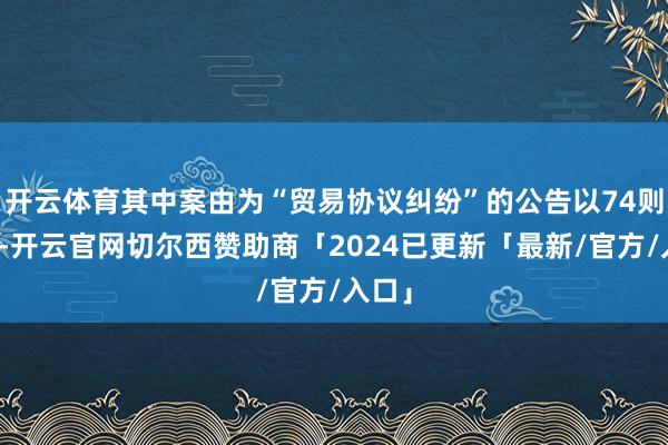 开云体育其中案由为“贸易协议纠纷”的公告以74则居首-开云官网切尔西赞助商「2024已更新「最新/官方/入口」