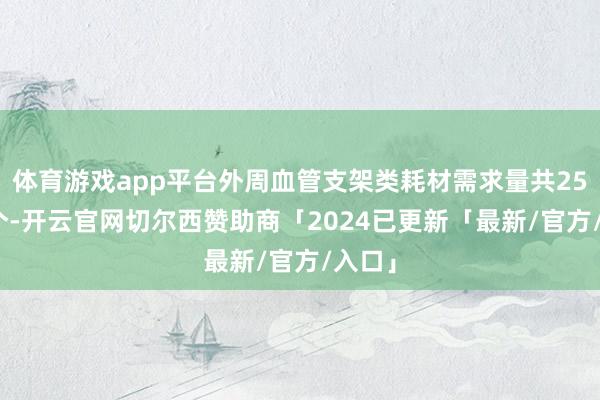 体育游戏app平台外周血管支架类耗材需求量共25.8万个-开云官网切尔西赞助商「2024已更新「最新/官方/入口」