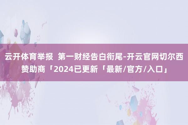 云开体育举报  第一财经告白衔尾-开云官网切尔西赞助商「2024已更新「最新/官方/入口」