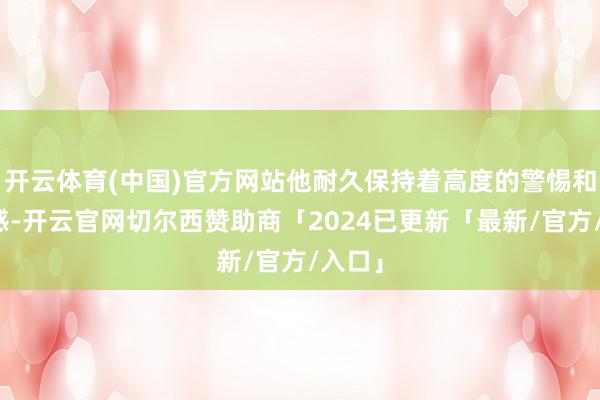 开云体育(中国)官方网站他耐久保持着高度的警惕和拖累感-开云官网切尔西赞助商「2024已更新「最新/官方/入口」