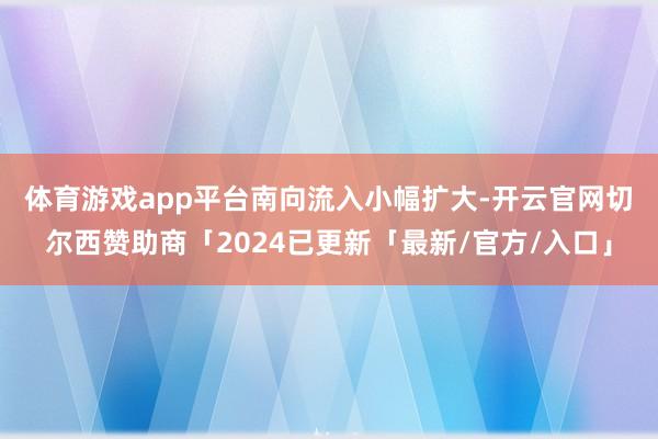 体育游戏app平台　　南向流入小幅扩大-开云官网切尔西赞助商「2024已更新「最新/官方/入口」