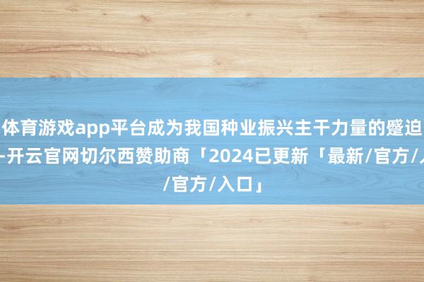 体育游戏app平台成为我国种业振兴主干力量的蹙迫一员-开云官网切尔西赞助商「2024已更新「最新/官方/入口」