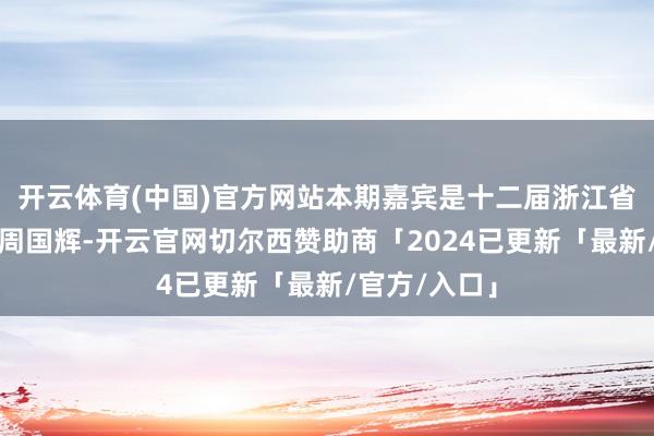 开云体育(中国)官方网站本期嘉宾是十二届浙江省政协副主席周国辉-开云官网切尔西赞助商「2024已更新「最新/官方/入口」